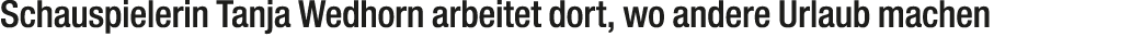 Schauspielerin Tanja Wedhorn arbeitet dort, wo andere Urlaub machen