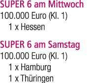 SUPER 6 am Mittwoch 100.000 Euro (Kl. 1) 1 x Hessen SUPER 6 am Samstag 100.000 Euro (Kl. 1) 1 x Hamburg 1 x Th ringen