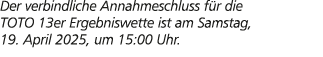 Der verbindliche Annahmeschluss f r die TOTO 13er Ergebniswette ist am Samstag, 19. April 2025, um 15:00 Uhr.