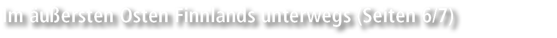 Im u ersten Osten Finnlands unterwegs (Seiten 6/7)