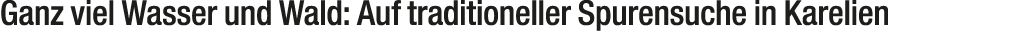 Ganz viel Wasser und Wald: Auf traditioneller Spurensuche in Karelien 