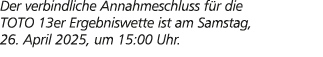 Der verbindliche Annahmeschluss f r die TOTO 13er Ergebniswette ist am Samstag, 26. April 2025, um 15:00 Uhr.