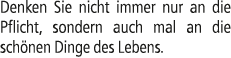 Denken Sie nicht immer nur an die Pflicht, sondern auch mal an die sch nen Dinge des Lebens.