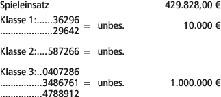 Spieleinsatz 429.828,00 € Klasse 1: 36296 29642 = unbes. 10.000 € Klasse 2: 587266 = unbes. Klasse 3: 0407286 3486761...