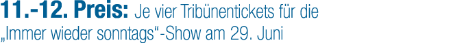 11. 12. Preis: Je vier Trib nentickets f r die „Immer wieder sonntags“ Show am 29. Juni 