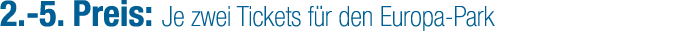 2. 5. Preis: Je zwei Tickets f r den Europa Park
