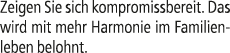 Zeigen Sie sich kompromissbereit. Das wird mit mehr Harmonie im Familienleben belohnt.