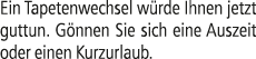 Ein Tapetenwechsel w rde Ihnen jetzt guttun. G nnen Sie sich eine Auszeit oder einen Kurzurlaub.