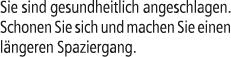Sie sind gesundheitlich angeschlagen. Schonen Sie sich und machen Sie einen l ngeren Spaziergang.