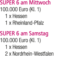 SUPER 6 am Mittwoch 100.000 Euro (Kl. 1) 1 x Hessen 1 x Rheinland Pfalz SUPER 6 am Samstag 100.000 Euro (Kl. 1) 1 x H...