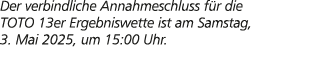 Der verbindliche Annahmeschluss f r die TOTO 13er Ergebniswette ist am Samstag, 3. Mai 2025, um 15:00 Uhr.