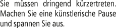 Sie m ssen dringend k rzertreten. Machen Sie eine k nstlerische Pause und spannen Sie aus.
