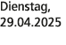 Dienstag, 29.04.2025