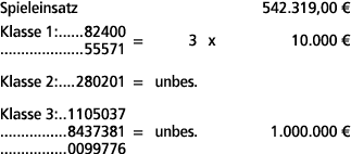 Spieleinsatz 542.319,00 € Klasse 1: 82400 55571 = 3 x 10.000 € Klasse 2: 280201 = unbes. Klasse 3: 1105037 8437381 = ...
