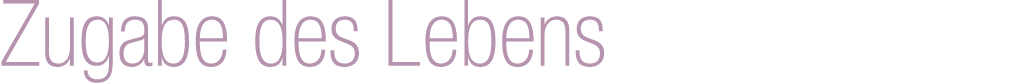 Zugabe des Lebens