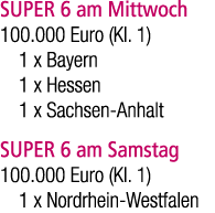 SUPER 6 am Mittwoch 100.000 Euro (Kl. 1) 1 x Bayern 1 x Hessen 1 x Sachsen Anhalt SUPER 6 am Samstag 100.000 Euro (Kl...