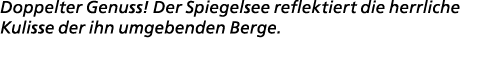 Doppelter Genuss! Der Spiegelsee reflektiert die herrliche Kulisse der ihn umgebenden Berge.