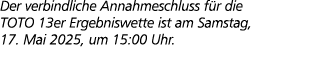 Der verbindliche Annahmeschluss f r die TOTO 13er Ergebniswette ist am Samstag, 17. Mai 2025, um 15:00 Uhr.