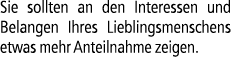 Sie sollten an den Interessen und Belangen Ihres Lieblingsmenschens etwas mehr Anteilnahme zeigen.