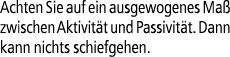 Achten Sie auf ein ausgewogenes Ma zwischen Aktivit t und Passivit t. Dann kann nichts schiefgehen.