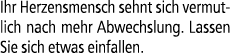 Ihr Herzensmensch sehnt sich vermutlich nach mehr Abwechslung. Lassen Sie sich etwas einfallen.