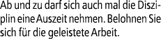 Ab und zu darf sich auch mal die Disziplin eine Auszeit nehmen. Belohnen Sie sich f r die geleistete Arbeit.