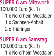 SUPER 6 am Mittwoch 100.000 Euro (Kl. 1) 1 x Nordrhein Westfalen 1 x Sachsen Anhalt 2 x Th ringen SUPER 6 am Samstag ...