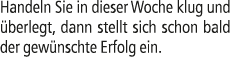 Handeln Sie in dieser Woche klug und berlegt, dann stellt sich schon bald der gew nschte Erfolg ein.