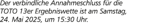 Der verbindliche Annahmeschluss f r die TOTO 13er Ergebniswette ist am Samstag, 24. Mai 2025, um 15:30 Uhr.