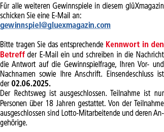 F r alle weiteren Gewinnspiele in diesem gl Xmagazin schicken Sie eine E Mail an: gewinnspiel@gluexmagazin.com Bitte ...