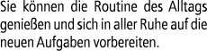 Sie k nnen die Routine des Alltags genie en und sich in aller Ruhe auf die neuen Aufgaben vorbereiten.