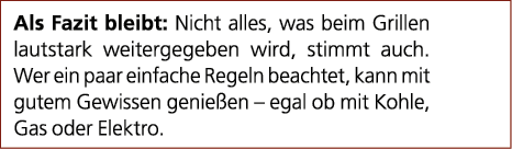 Als Fazit bleibt: Nicht alles, was beim Grillen lautstark weitergegeben wird, stimmt auch. Wer ein paar einfache Rege...