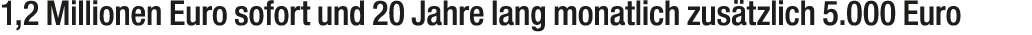 1,2 Millionen Euro sofort und 20 Jahre lang monatlich zus tzlich 5.000 Euro