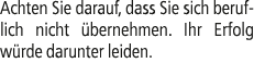 Achten Sie darauf, dass Sie sich beruflich nicht bernehmen. Ihr Erfolg w rde darunter leiden. 