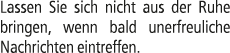 Lassen Sie sich nicht aus der Ruhe bringen, wenn bald unerfreuliche Nachrichten eintreffen.