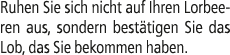 Ruhen Sie sich nicht auf Ihren Lorbeeren aus, sondern best tigen Sie das Lob, das Sie bekommen haben.