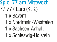 Spiel 77 am Mittwoch 77.777 Euro (Kl. 2) 1 x Bayern 1 x Nordrhein Westfalen 1 x Sachsen Anhalt 1 x Schleswig Holstein
