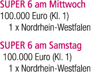 SUPER 6 am Mittwoch 100.000 Euro (Kl. 1) 1 x Nordrhein Westfalen SUPER 6 am Samstag 100.000 Euro (Kl. 1) 1 x Nordrhei...