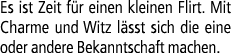 Es ist Zeit f r einen kleinen Flirt. Mit Charme und Witz l sst sich die eine oder andere Bekanntschaft machen.