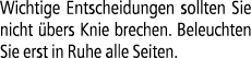 Wichtige Entscheidungen sollten Sie nicht bers Knie brechen. Beleuchten Sie erst in Ruhe alle Seiten.