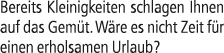 Bereits Kleinigkeiten schlagen Ihnen auf das Gem t. W re es nicht Zeit f r einen erholsamen Urlaub?