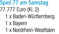 Spiel 77 am Samstag 77.777 Euro (Kl. 2) 1 x Baden W rttemberg 1 x Bayern 1 x Nordrhein Westfalen