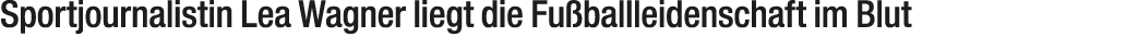 Sportjournalistin Lea Wagner liegt die Fu ballleidenschaft im Blut