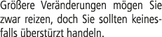Gr ere Ver nderungen m gen Sie zwar reizen, doch Sie sollten keinesfalls  berst rzt handeln.