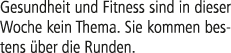 Gesundheit und Fitness sind in dieser Woche kein Thema. Sie kommen bes­tens ber die Runden.