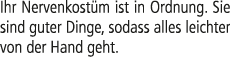 Ihr Nervenkost m ist in Ordnung. Sie sind guter Dinge, sodass alles leichter von der Hand geht.