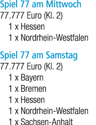 Spiel 77 am Mittwoch 77.777 Euro (Kl. 2) 1 x Hessen 1 x Nordrhein Westfalen Spiel 77 am Samstag 77.777 Euro (Kl. 2) 1...