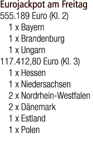 Eurojackpot am Freitag 555.189 Euro (Kl. 2) 1 x Bayern 1 x Brandenburg 1 x Ungarn 117.412,80 Euro (Kl. 3) 1 x Hessen ...