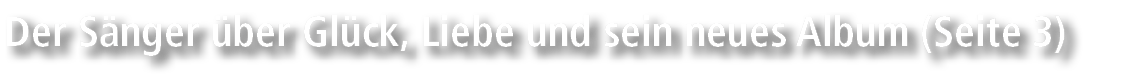 Der S nger ber Gl ck, Liebe und sein neues Album (Seite 3)