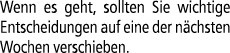 Wenn es geht, sollten Sie wichtige Entscheidungen auf eine der n chsten Wochen verschieben.